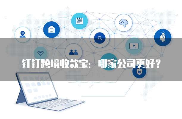 钉钉跨境收款宝：哪家公司更好？