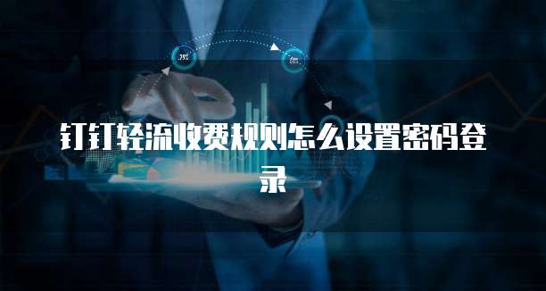 钉钉轻流收费规则怎么设置密码登录