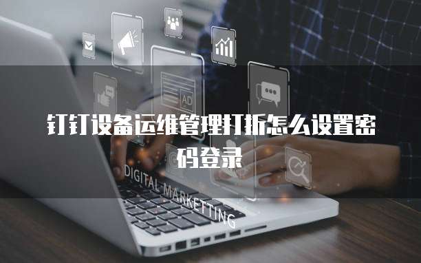钉钉设备运维管理打折怎么设置密码登录