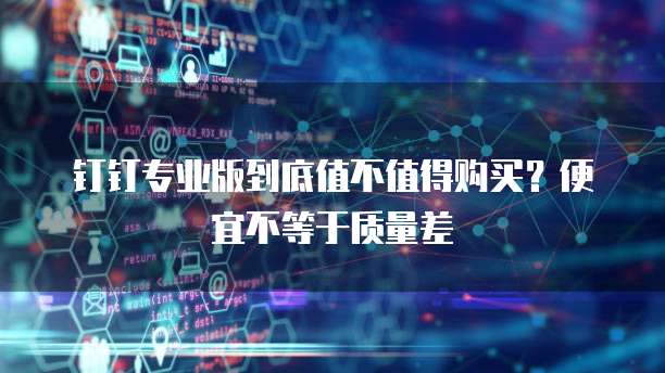 钉钉专业版到底值不值得购买?便宜不等于质量差