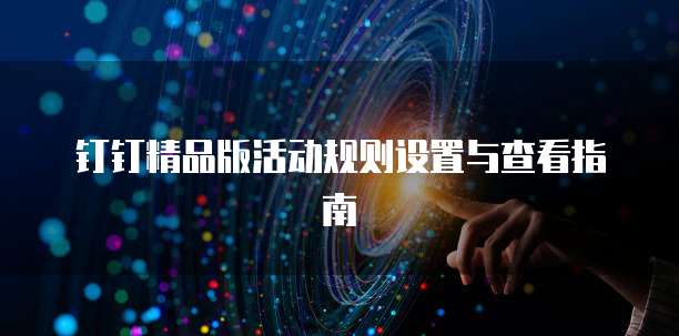 钉钉精品版活动规则设置与查看指南