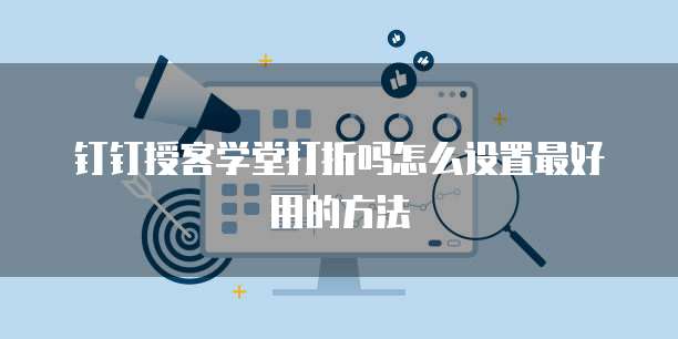 钉钉授客学堂打折吗怎么设置最好用的方法