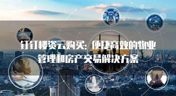 钉钉楼资云购买: 便捷高效的物业管理和房产交易解决方案
