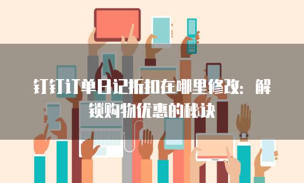 钉钉订单日记折扣在哪里修改:解锁购物优惠的秘诀