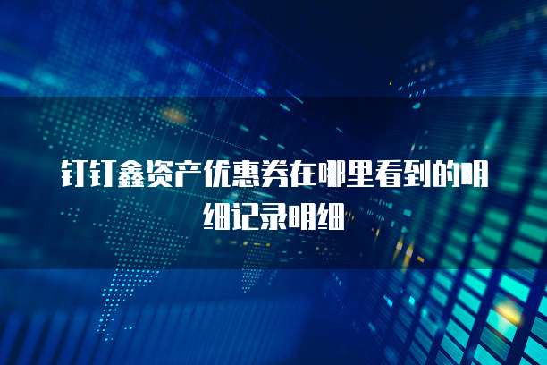 钉钉鑫资产优惠券在哪里看到的明细记录明细