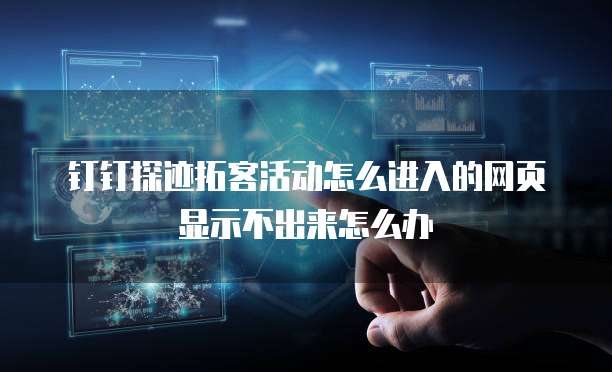 钉钉探迹拓客活动怎么进入的网页显示不出来怎么办