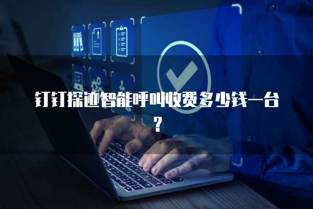 钉钉探迹智能呼叫收费多少钱一台?