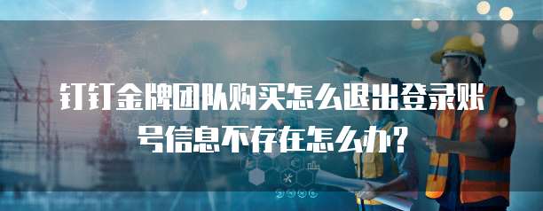 钉钉金牌团队购买怎么退出登录账号信息不存在怎么办?
