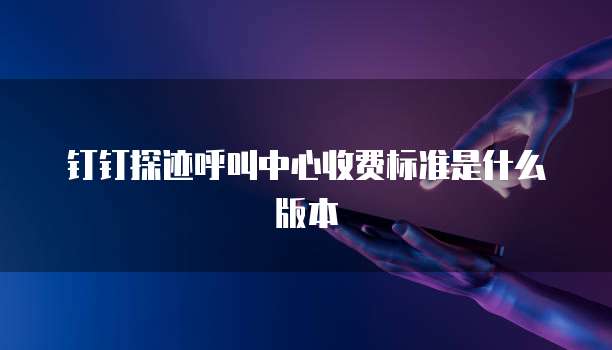 钉钉探迹呼叫中心收费标准是什么版本