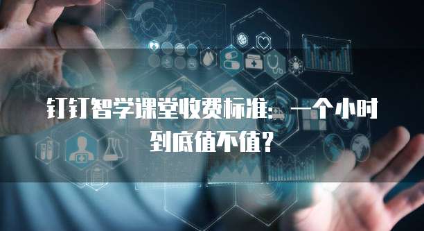 钉钉智学课堂收费标准:一个小时到底值不值?
