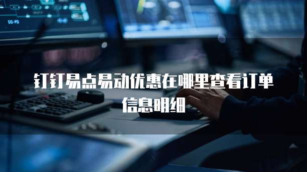 钉钉易点易动优惠在哪里查看订单信息明细
