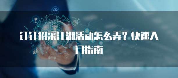 钉钉招采江湖活动怎么弄?快速入门指南
