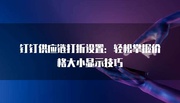 钉钉供应链打折设置:轻松掌握价格大小显示技巧