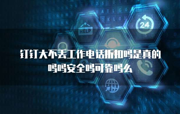钉钉大不丢工作电话折扣吗是真的吗吗安全吗可靠吗么