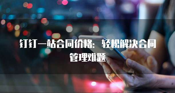 钉钉一站合同价格:轻松解决合同管理难题