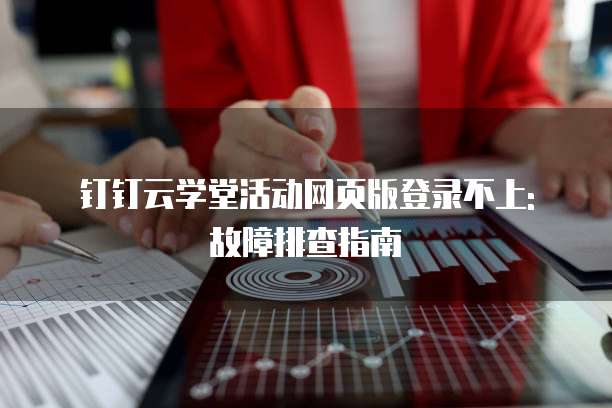 钉钉云学堂活动网页版登录不上: 故障排查指南
