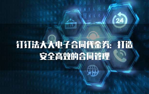 钉钉法大大电子合同代金券：打造安全高效的合同管理