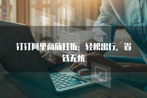 钉钉阿里商旅打折:轻松出行,省钱无忧