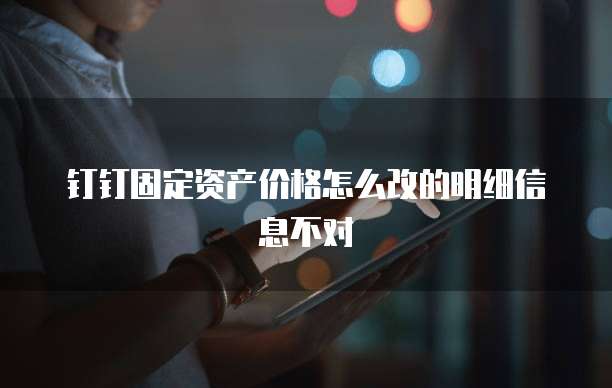 钉钉固定资产价格怎么改的明细信息不对