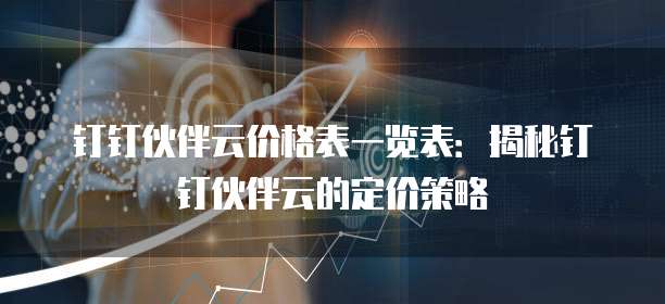 钉钉伙伴云价格表一览表:揭秘钉钉伙伴云的定价策略