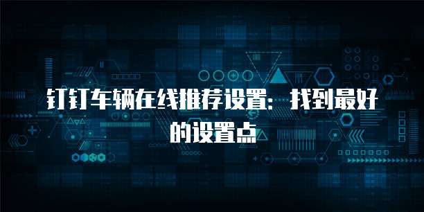 钉钉车辆在线推荐设置:找到最好的设置点