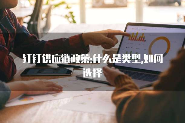 钉钉供应链政策:什么是类型,如何选择
