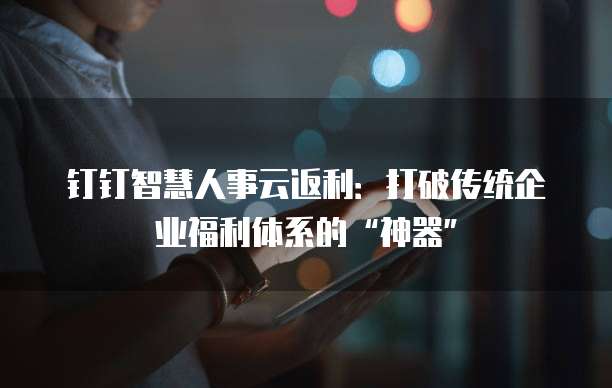 钉钉智慧人事云返利：打破传统企业福利体系的&ldquo;神器&rdquo;