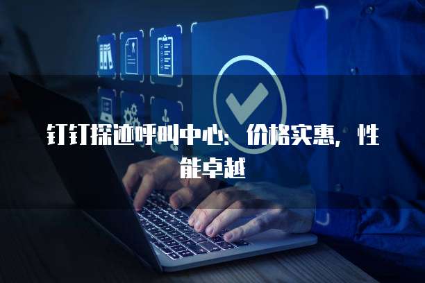 钉钉探迹呼叫中心:价格实惠,性能卓越