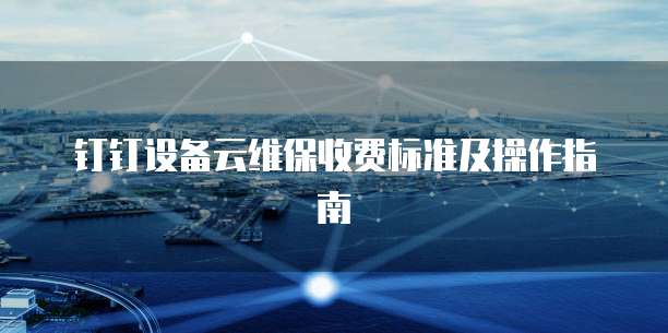 钉钉设备云维保收费标准及操作指南