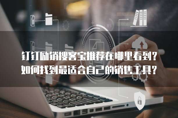 钉钉励销搜客宝推荐在哪里看到?如何找到最适合自己的销售工具?