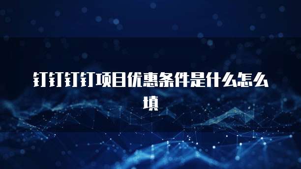 钉钉钉钉项目优惠条件是什么怎么填