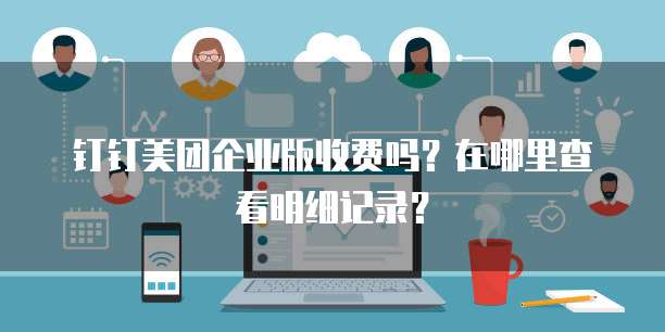 钉钉美团企业版收费吗?在哪里查看明细记录?