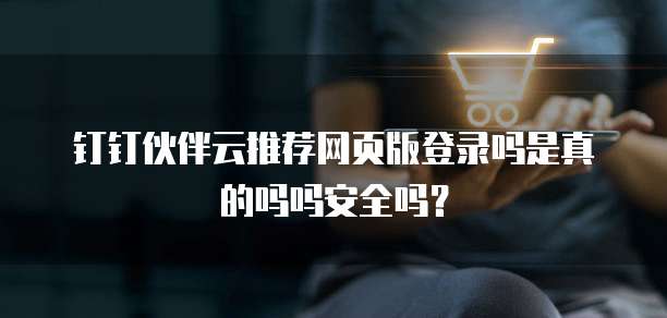 钉钉伙伴云推荐网页版登录吗是真的吗吗安全吗?