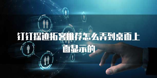 钉钉探迹拓客推荐怎么弄到桌面上面显示的