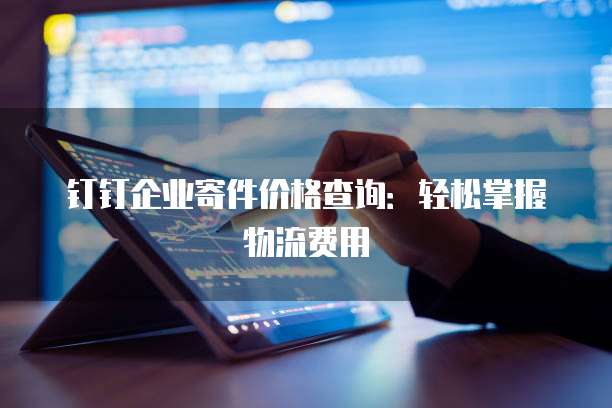 钉钉企业寄件价格查询：轻松掌握物流费用