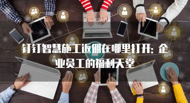 钉钉智慧施工返佣在哪里打开: 企业员工的福利天堂