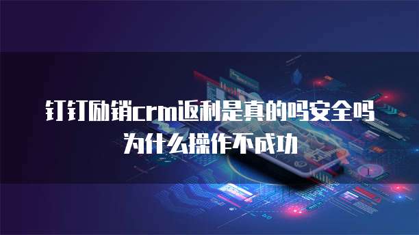 钉钉励销crm返利是真的吗安全吗为什么操作不成功