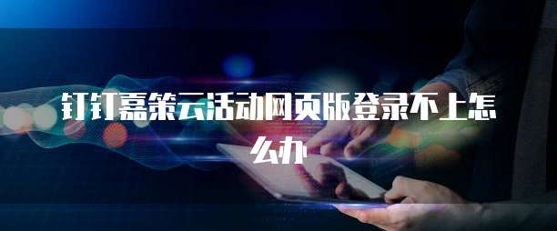 钉钉嘉策云活动网页版登录不上怎么办