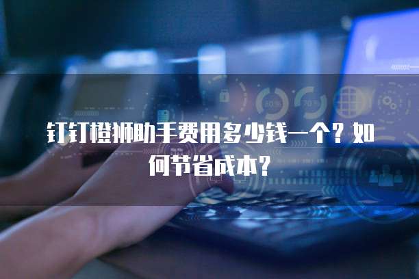 钉钉橙狮助手费用多少钱一个?如何节省成本?