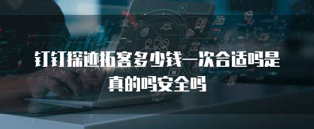 钉钉探迹拓客多少钱一次合适吗是真的吗安全吗