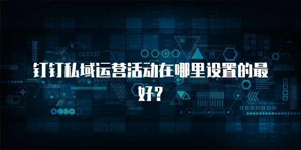 钉钉私域运营活动在哪里设置的最好?