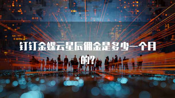 钉钉金蝶云星辰佣金是多少一个月的?