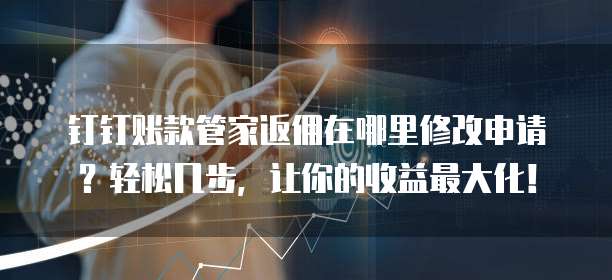 钉钉账款管家返佣在哪里修改申请?轻松几步,让你的收益最大化!