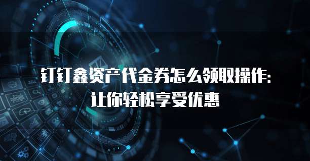 钉钉鑫资产代金券怎么领取操作:让你轻松享受优惠