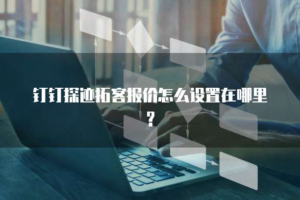 钉钉探迹拓客报价怎么设置在哪里?