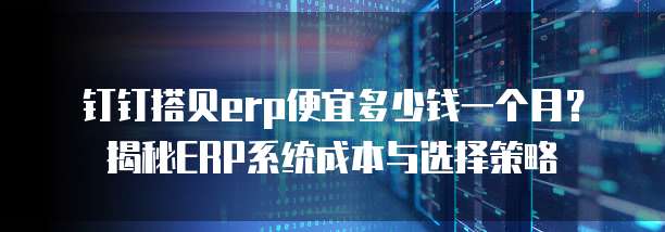 钉钉搭贝erp便宜多少钱一个月?揭秘ERP系统成本与选择策略