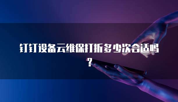 钉钉设备云维保打折多少次合适吗?