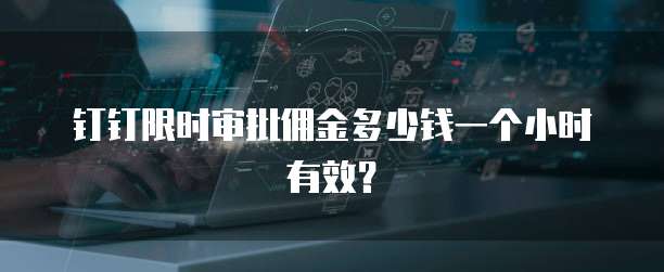 钉钉限时审批佣金多少钱一个小时有效?