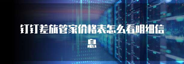 钉钉差旅管家价格表怎么看明细信息