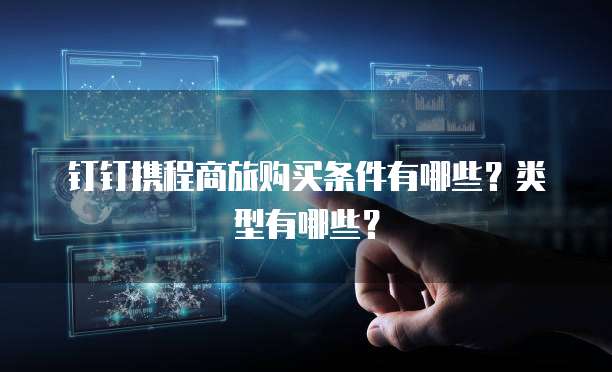 钉钉携程商旅购买条件有哪些？类型有哪些？